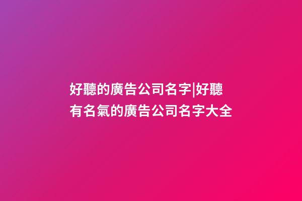 好聽的廣告公司名字|好聽有名氣的廣告公司名字大全